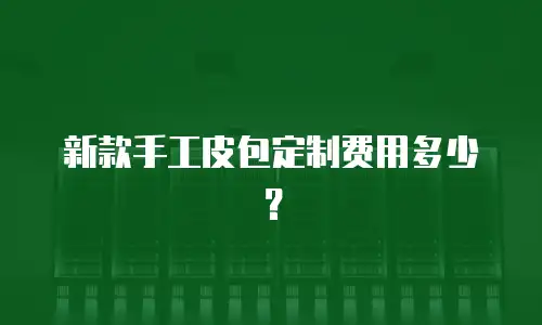 新款手工皮包定制费用多少？