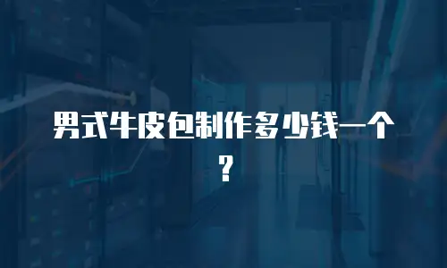 男式牛皮包制作多少钱一个？