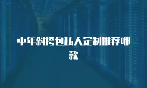 中年斜挎包私人定制推荐哪款
