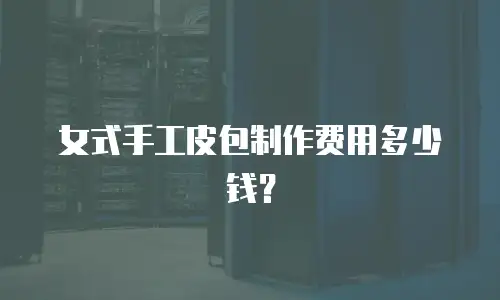 女式手工皮包制作费用多少钱？