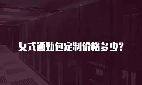 女式通勤包定制价格多少？
