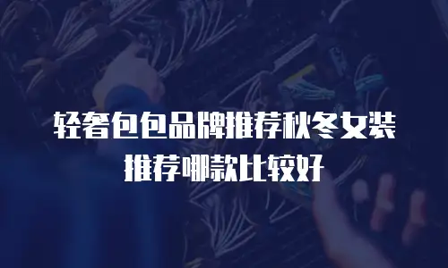 轻奢包包品牌推荐秋冬女装推荐哪款比较好