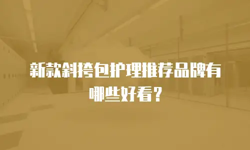 新款斜挎包护理推荐品牌有哪些好看？