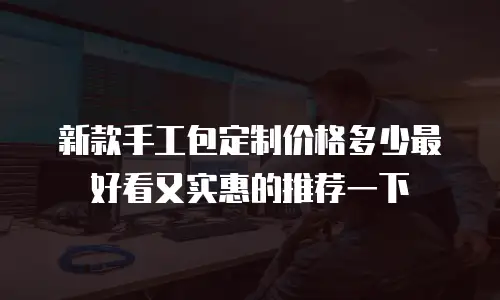 新款手工包定制价格多少最好看又实惠的推荐一下