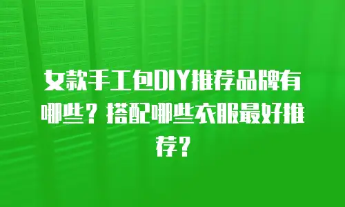 女款手工包DIY推荐品牌有哪些？搭配哪些衣服最好推荐？