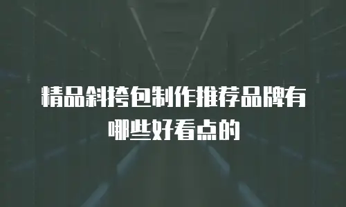 精品斜挎包制作推荐品牌有哪些好看点的