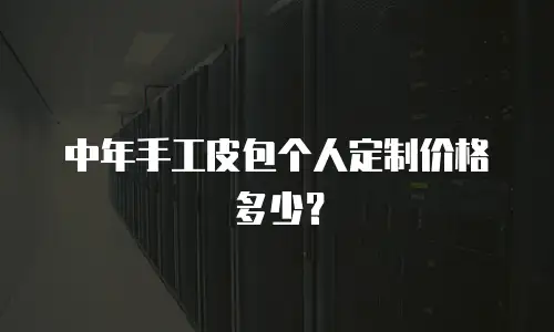 中年手工皮包个人定制价格多少？