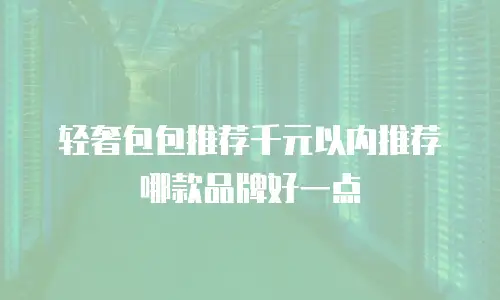 轻奢包包推荐千元以内推荐哪款品牌好一点