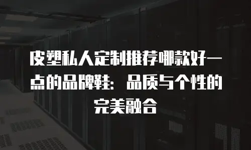 皮塑私人定制推荐哪款好一点的品牌鞋：品质与个性的完美融合