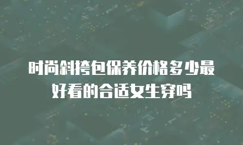 时尚斜挎包保养价格多少最好看的合适女生穿吗