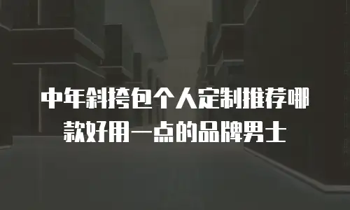 中年斜挎包个人定制推荐哪款好用一点的品牌男士