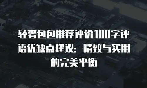 轻奢包包推荐评价100字评语优缺点建议：精致与实用的完美平衡
