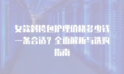 女款斜挎包护理价格多少钱一条合适？全面解析与选购指南