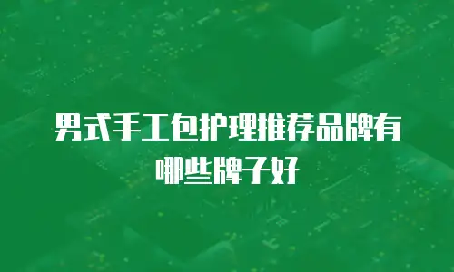 男式手工包护理推荐品牌有哪些牌子好