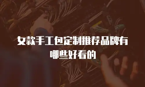女款手工包定制推荐品牌有哪些好看的