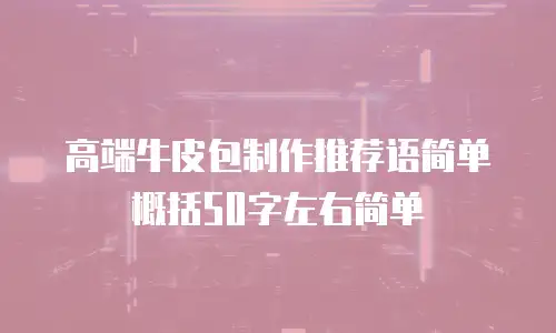 高端牛皮包制作推荐语简单概括50字左右简单