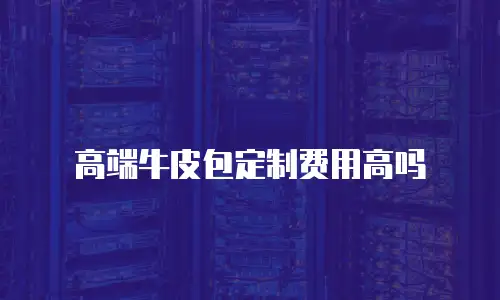 高端牛皮包定制费用高吗