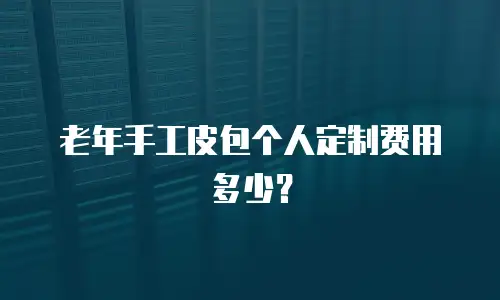 老年手工皮包个人定制费用多少？