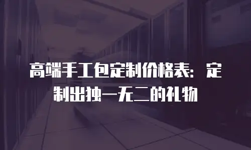 高端手工包定制价格表：定制出独一无二的礼物