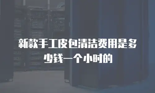 新款手工皮包清洁费用是多少钱一个小时的