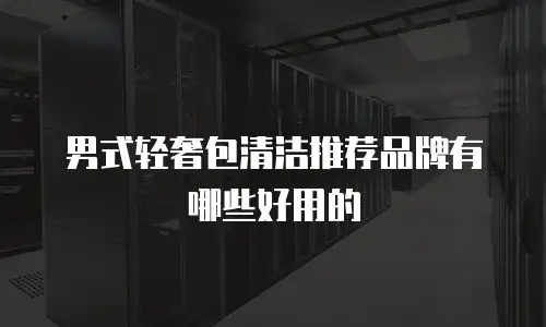 男式轻奢包清洁推荐品牌有哪些好用的