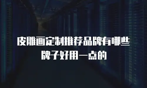 皮雕画定制推荐品牌有哪些牌子好用一点的