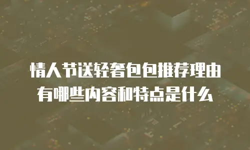 情人节送轻奢包包推荐理由有哪些内容和特点是什么