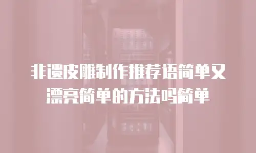 非遗皮雕制作推荐语简单又漂亮简单的方法吗简单