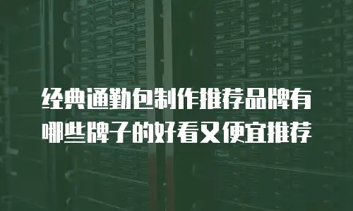 经典通勤包制作推荐品牌有哪些牌子的好看又便宜推荐