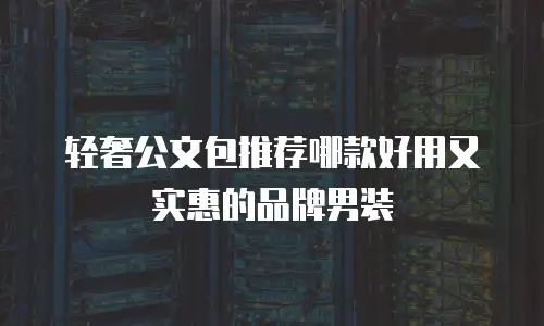 轻奢公文包推荐哪款好用又实惠的品牌男装
