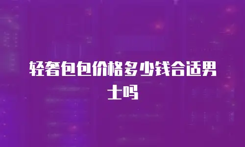 轻奢包包价格多少钱合适男士吗