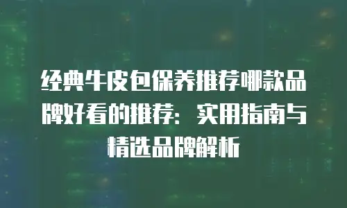 经典牛皮包保养推荐哪款品牌好看的推荐：实用指南与精选品牌解析