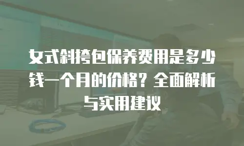 女式斜挎包保养费用是多少钱一个月的价格？全面解析与实用建议