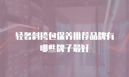 轻奢斜挎包保养推荐品牌有哪些牌子最好