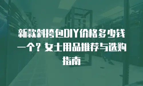 新款斜挎包DIY价格多少钱一个？女士用品推荐与选购指南