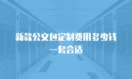 新款公文包定制费用多少钱一套合适