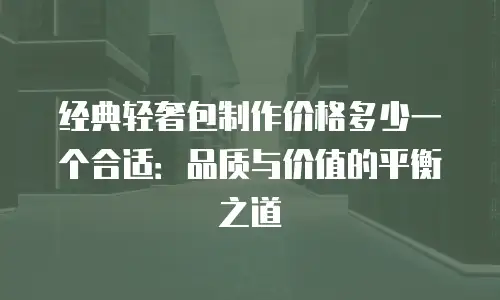 经典轻奢包制作价格多少一个合适：品质与价值的平衡之道