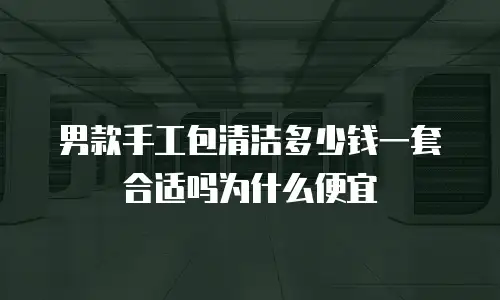 男款手工包清洁多少钱一套合适吗为什么便宜