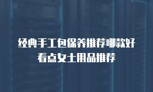 经典手工包保养推荐哪款好看点女士用品推荐