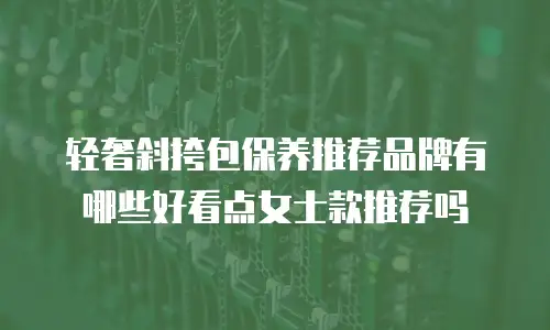 轻奢斜挎包保养推荐品牌有哪些好看点女士款推荐吗