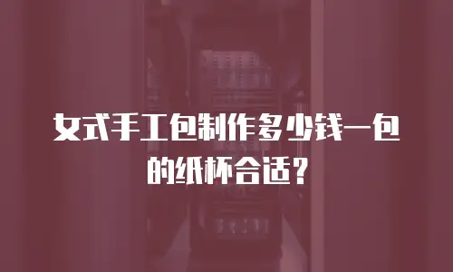 女式手工包制作多少钱一包的纸杯合适？