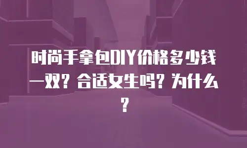时尚手拿包DIY价格多少钱一双？合适女生吗？为什么？