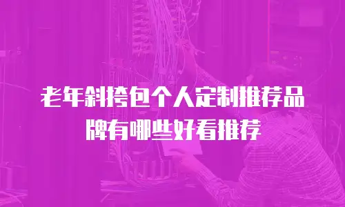 老年斜挎包个人定制推荐品牌有哪些好看推荐