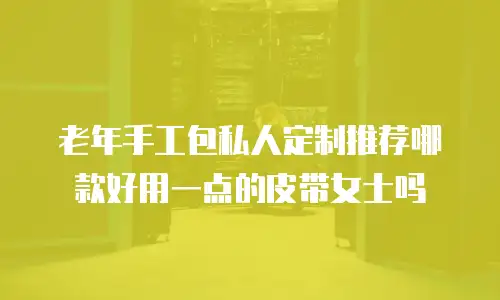 老年手工包私人定制推荐哪款好用一点的皮带女士吗