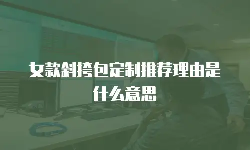 女款斜挎包定制推荐理由是什么意思