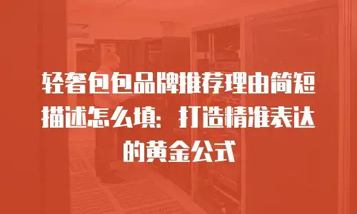 轻奢包包品牌推荐理由简短描述怎么填：打造精准表达的黄金公式