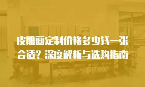 皮雕画定制价格多少钱一张合适？深度解析与选购指南