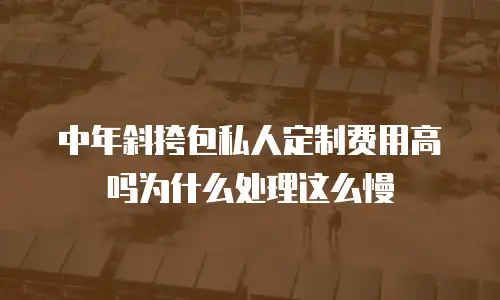 中年斜挎包私人定制费用高吗为什么处理这么慢