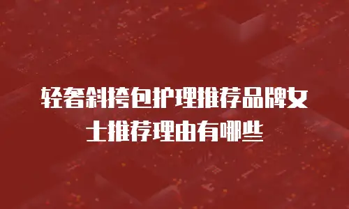 轻奢斜挎包护理推荐品牌女士推荐理由有哪些