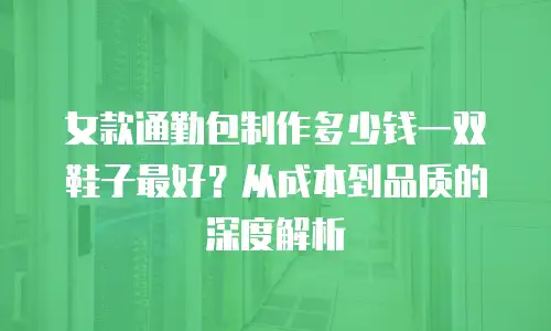 女款通勤包制作多少钱一双鞋子最好？从成本到品质的深度解析